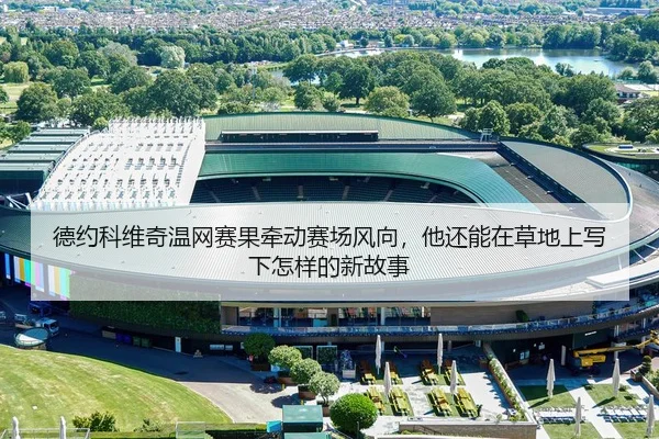 德约科维奇温网赛果牵动赛场风向，他还能在草地上写下怎样的新故事